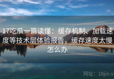 17吃瓜一篇读懂：缓存机制、加载速度等技术层体验报告，缓存速度太慢怎么办