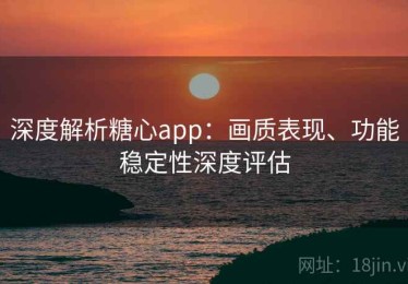 深度解析糖心app：画质表现、功能稳定性深度评估
