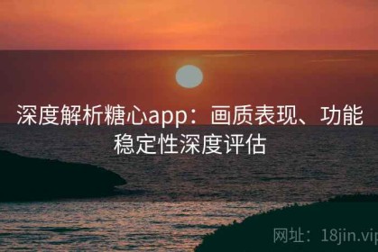 深度解析糖心app：画质表现、功能稳定性深度评估