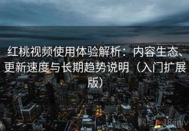 红桃视频使用体验解析：内容生态、更新速度与长期趋势说明（入门扩展版）