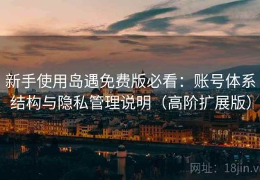 新手使用岛遇免费版必看：账号体系结构与隐私管理说明（高阶扩展版）