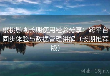 樱桃影视长期使用经验分享：跨平台同步体验与数据管理讲解（长期推荐版）