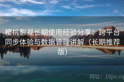 樱桃影视长期使用经验分享：跨平台同步体验与数据管理讲解（长期推荐版）