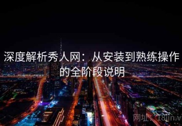 深度解析秀人网：从安装到熟练操作的全阶段说明