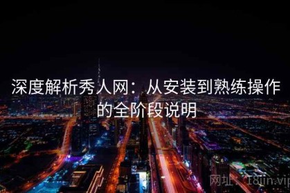 深度解析秀人网：从安装到熟练操作的全阶段说明