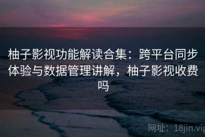 柚子影视功能解读合集：跨平台同步体验与数据管理讲解，柚子影视收费吗