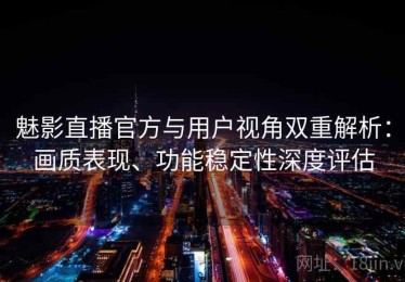 魅影直播官方与用户视角双重解析：画质表现、功能稳定性深度评估