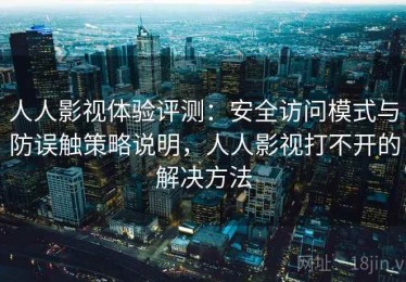 人人影视体验评测：安全访问模式与防误触策略说明，人人影视打不开的解决方法