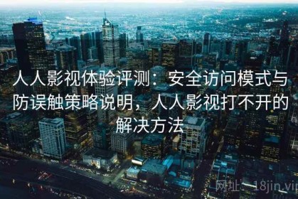 人人影视体验评测：安全访问模式与防误触策略说明，人人影视打不开的解决方法
