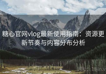 糖心官网vlog最新使用指南：资源更新节奏与内容分布分析