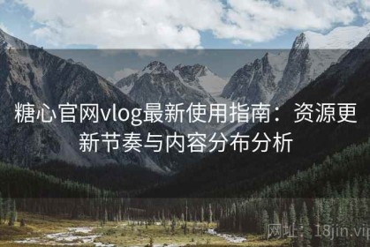 糖心官网vlog最新使用指南：资源更新节奏与内容分布分析