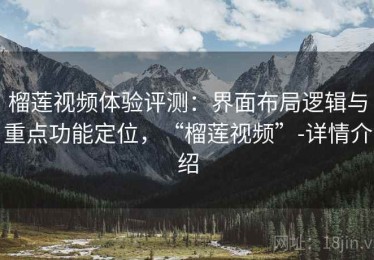 榴莲视频体验评测：界面布局逻辑与重点功能定位，“榴莲视频”-详情介绍