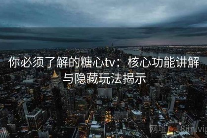 你必须了解的糖心tv：核心功能讲解与隐藏玩法揭示