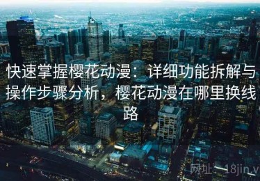 快速掌握樱花动漫：详细功能拆解与操作步骤分析，樱花动漫在哪里换线路