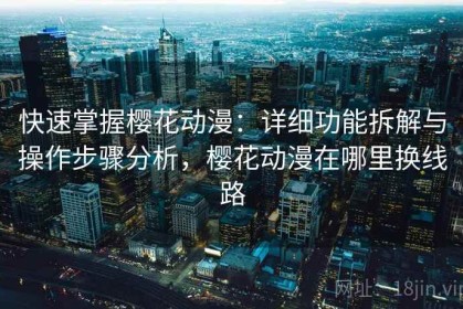 快速掌握樱花动漫：详细功能拆解与操作步骤分析，樱花动漫在哪里换线路