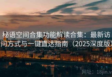 秘语空间合集功能解读合集：最新访问方式与一键直达指南（2025深度版）