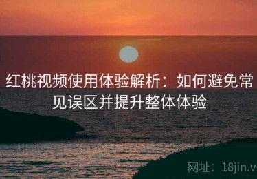 红桃视频使用体验解析：如何避免常见误区并提升整体体验