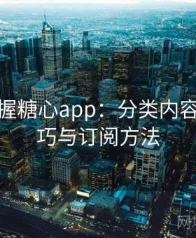快速掌握糖心app：分类内容浏览技巧与订阅方法