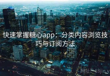 快速掌握糖心app：分类内容浏览技巧与订阅方法