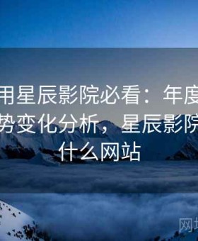 新手使用星辰影院必看：年度内容热点与趋势变化分析，星辰影院是一个什么网站