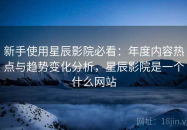 新手使用星辰影院必看：年度内容热点与趋势变化分析，星辰影院是一个什么网站