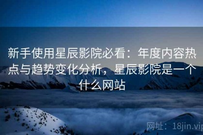 新手使用星辰影院必看：年度内容热点与趋势变化分析，星辰影院是一个什么网站