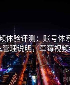 草莓视频体验评测：账号体系结构与隐私管理说明，草莓视频维护