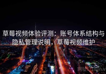 草莓视频体验评测：账号体系结构与隐私管理说明，草莓视频维护