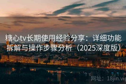 糖心tv长期使用经验分享：详细功能拆解与操作步骤分析（2025深度版）