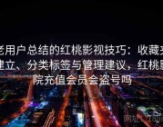 老用户总结的红桃影视技巧：收藏夹建立、分类标签与管理建议，红桃影院充值会员会盗号吗