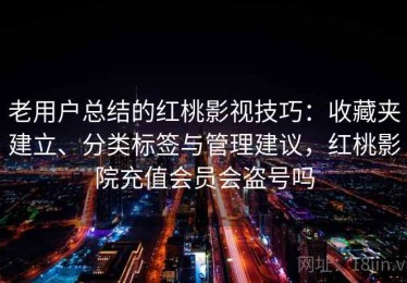 老用户总结的红桃影视技巧：收藏夹建立、分类标签与管理建议，红桃影院充值会员会盗号吗