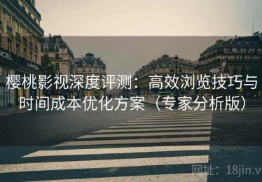 樱桃影视深度评测：高效浏览技巧与时间成本优化方案（专家分析版）