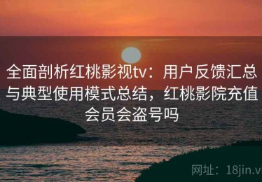 全面剖析红桃影视tv：用户反馈汇总与典型使用模式总结，红桃影院充值会员会盗号吗