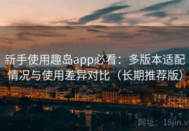 新手使用趣岛app必看：多版本适配情况与使用差异对比（长期推荐版）