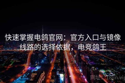 快速掌握电鸽官网：官方入口与镜像线路的选择依据，电竞鸽王