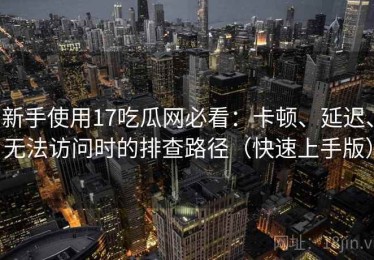 新手使用17吃瓜网必看：卡顿、延迟、无法访问时的排查路径（快速上手版）