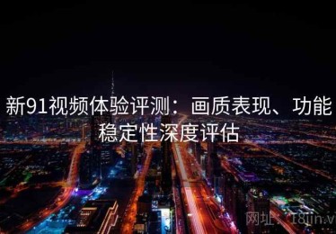新91视频体验评测：画质表现、功能稳定性深度评估