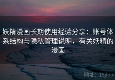 妖精漫画长期使用经验分享：账号体系结构与隐私管理说明，有关妖精的漫画