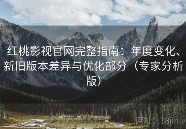 红桃影视官网完整指南：年度变化、新旧版本差异与优化部分（专家分析版）