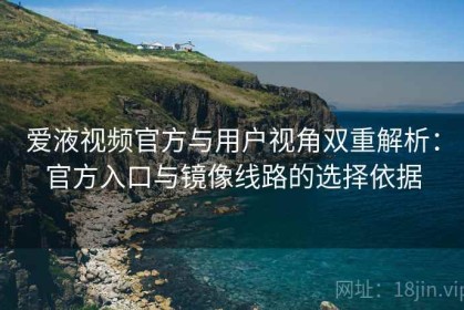 爱液视频官方与用户视角双重解析：官方入口与镜像线路的选择依据