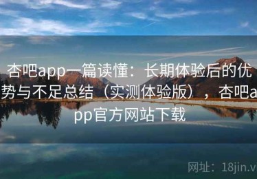 杏吧app一篇读懂：长期体验后的优势与不足总结（实测体验版），杏吧app官方网站下载