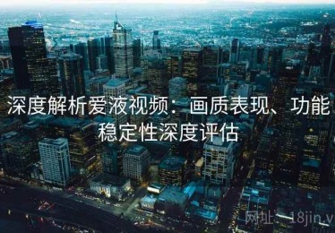 深度解析爱液视频：画质表现、功能稳定性深度评估