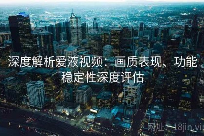 深度解析爱液视频：画质表现、功能稳定性深度评估