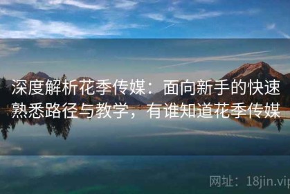 深度解析花季传媒：面向新手的快速熟悉路径与教学，有谁知道花季传媒