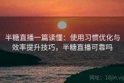 半糖直播一篇读懂：使用习惯优化与效率提升技巧，半糖直播可靠吗