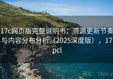 17c网页版完整说明书：资源更新节奏与内容分布分析（2025深度版），17pcl