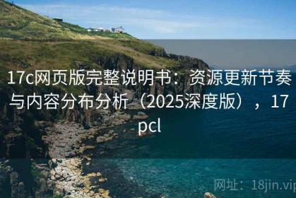 17c网页版完整说明书：资源更新节奏与内容分布分析（2025深度版），17pcl