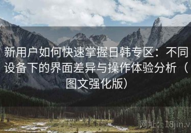 新用户如何快速掌握日韩专区：不同设备下的界面差异与操作体验分析（图文强化版）