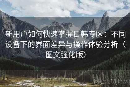 新用户如何快速掌握日韩专区：不同设备下的界面差异与操作体验分析（图文强化版）