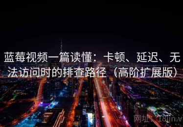 蓝莓视频一篇读懂：卡顿、延迟、无法访问时的排查路径（高阶扩展版）